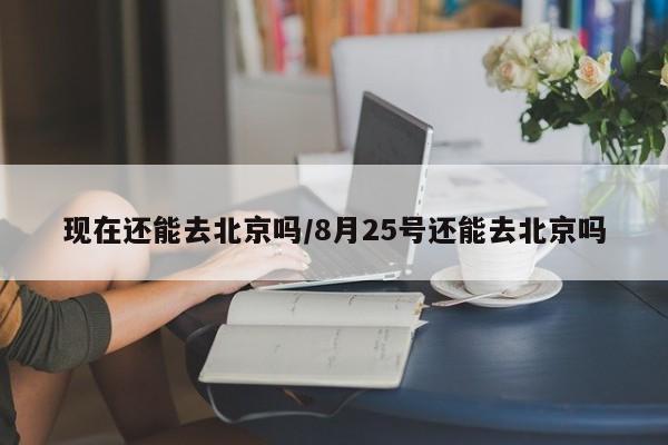 现在还能去北京吗/8月25号还能去北京吗