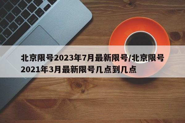 北京限号2023年7月最新限号/北京限号2021年3月最新限号几点到几点