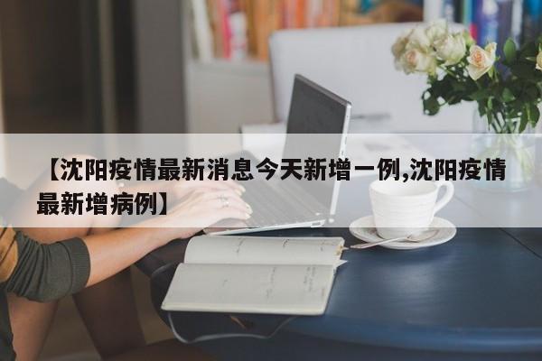 【沈阳疫情最新消息今天新增一例,沈阳疫情最新增病例】