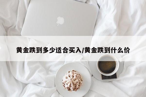 黄金跌到多少适合买入/黄金跌到什么价