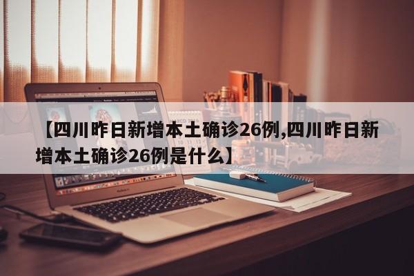 【四川昨日新增本土确诊26例,四川昨日新增本土确诊26例是什么】