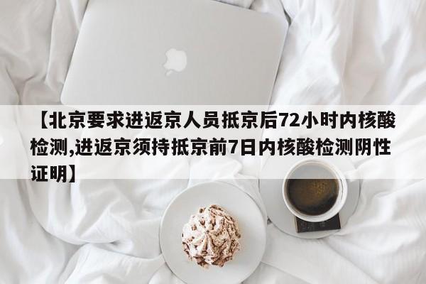 【北京要求进返京人员抵京后72小时内核酸检测,进返京须持抵京前7日内核酸检测阴性证明】