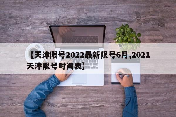 【天津限号2022最新限号6月,2021天津限号时间表】