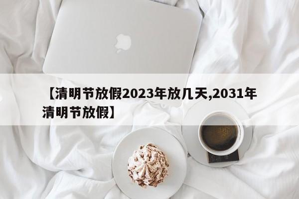 【清明节放假2023年放几天,2031年清明节放假】
