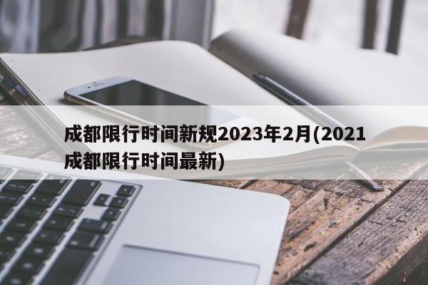 成都限行时间新规2023年2月(2021成都限行时间最新)