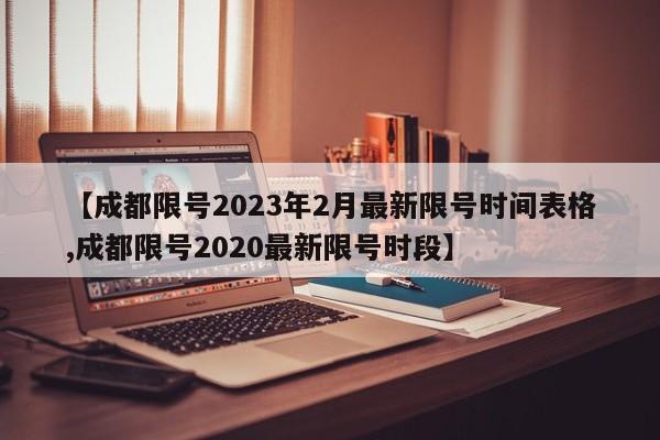 【成都限号2023年2月最新限号时间表格,成都限号2020最新限号时段】