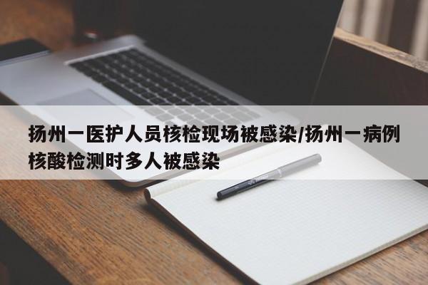 扬州一医护人员核检现场被感染/扬州一病例核酸检测时多人被感染