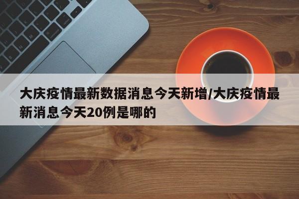 大庆疫情最新数据消息今天新增/大庆疫情最新消息今天20例是哪的