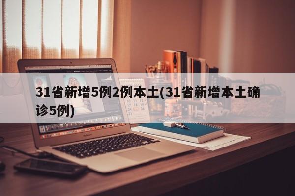 31省新增5例2例本土(31省新增本土确诊5例)