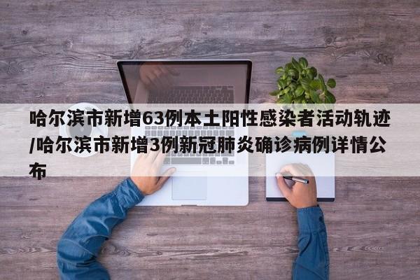 哈尔滨市新增63例本土阳性感染者活动轨迹/哈尔滨市新增3例新冠肺炎确诊病例详情公布