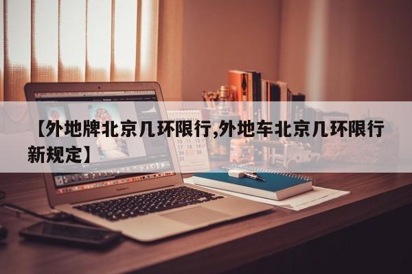 【外地牌北京几环限行,外地车北京几环限行新规定】