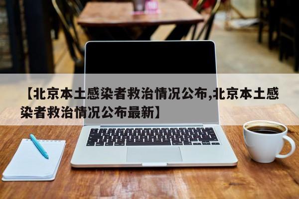 【北京本土感染者救治情况公布,北京本土感染者救治情况公布最新】