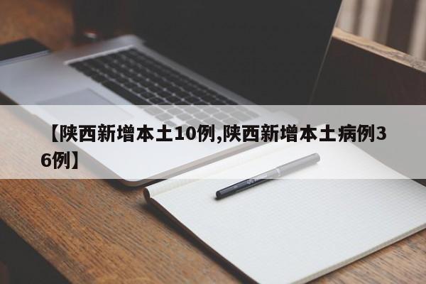 【陕西新增本土10例,陕西新增本土病例36例】