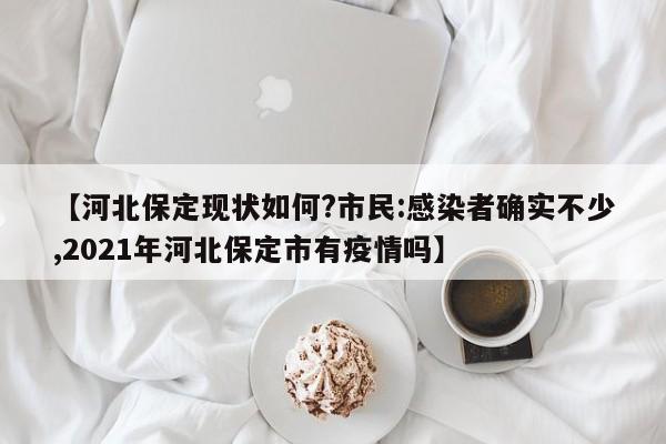 【河北保定现状如何?市民:感染者确实不少,2021年河北保定市有疫情吗】