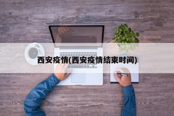 西安疫情(西安疫情结束时间)