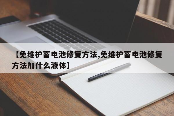 【免维护蓄电池修复方法,免维护蓄电池修复方法加什么液体】