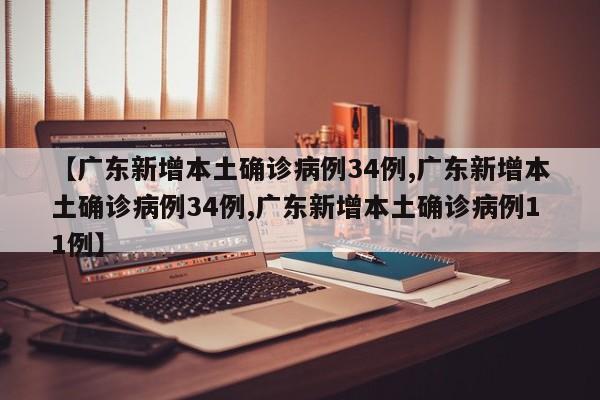 【广东新增本土确诊病例34例,广东新增本土确诊病例34例,广东新增本土确诊病例11例】