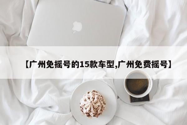 【广州免摇号的15款车型,广州免费摇号】