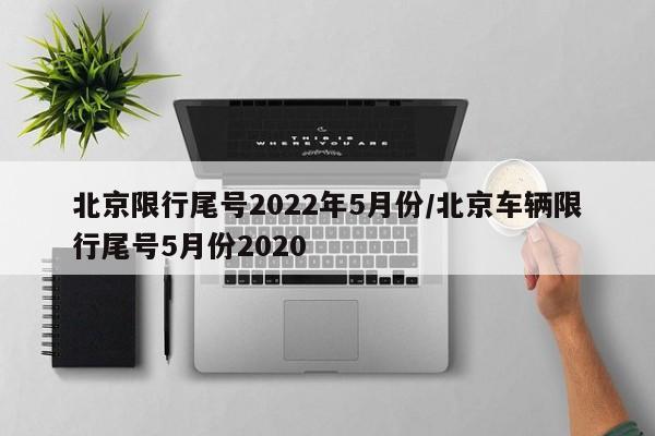 北京限行尾号2022年5月份/北京车辆限行尾号5月份2020