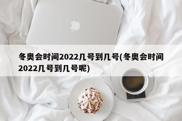 冬奥会时间2022几号到几号(冬奥会时间2022几号到几号呢)