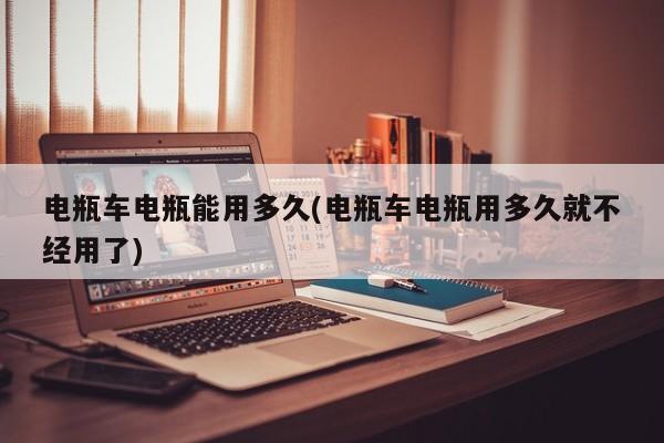 电瓶车电瓶能用多久(电瓶车电瓶用多久就不经用了)