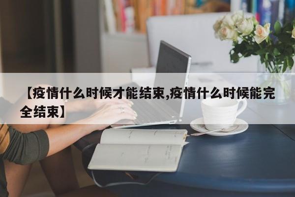 【疫情什么时候才能结束,疫情什么时候能完全结束】