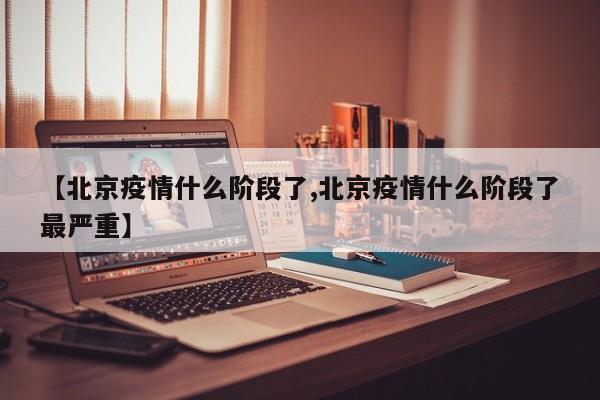 【北京疫情什么阶段了,北京疫情什么阶段了最严重】