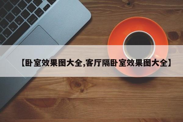 【卧室效果图大全,客厅隔卧室效果图大全】