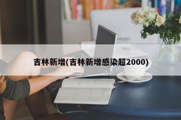 吉林新增(吉林新增感染超2000)