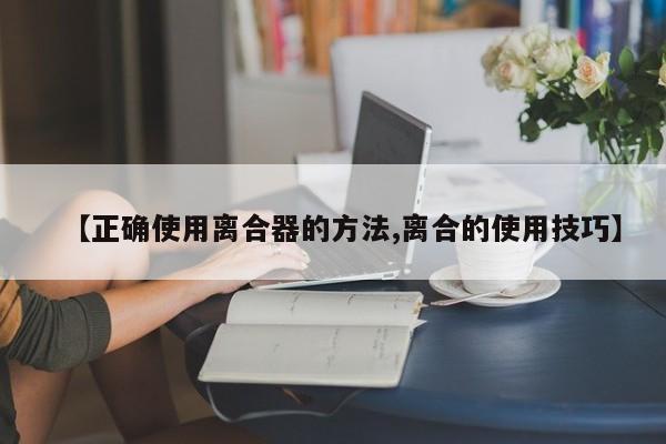 【正确使用离合器的方法,离合的使用技巧】