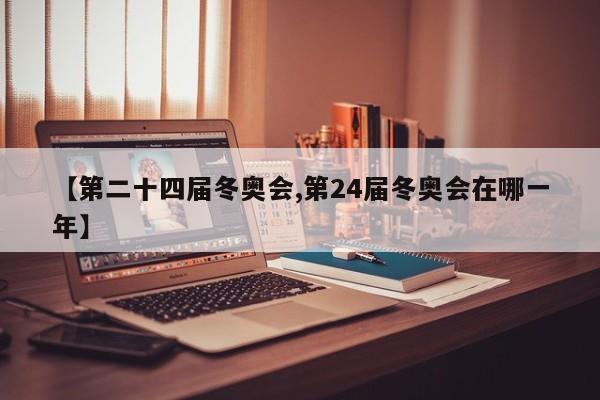 【第二十四届冬奥会,第24届冬奥会在哪一年】