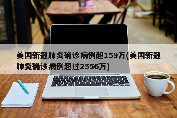 美国新冠肺炎确诊病例超159万(美国新冠肺炎确诊病例超过2556万)