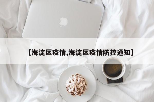 【海淀区疫情,海淀区疫情防控通知】