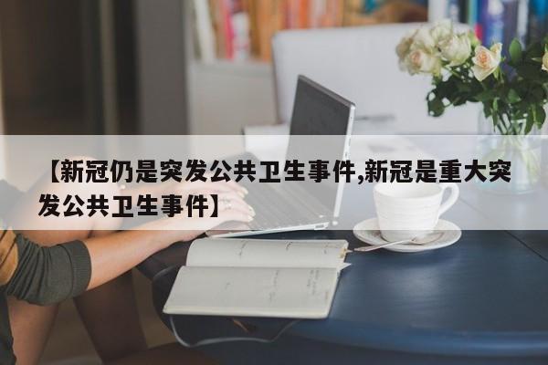 【新冠仍是突发公共卫生事件,新冠是重大突发公共卫生事件】