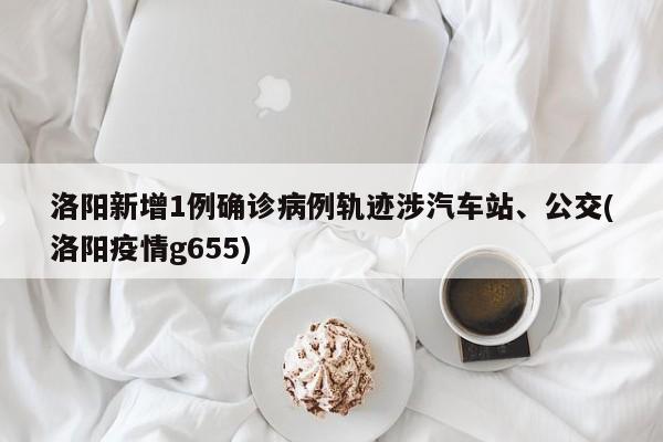 洛阳新增1例确诊病例轨迹涉汽车站、公交(洛阳疫情g655)