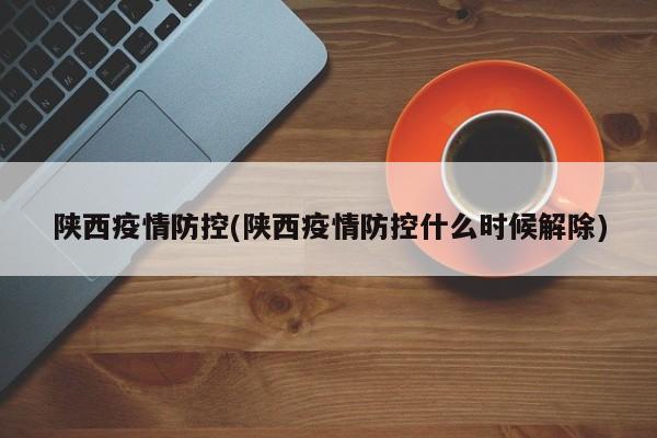 陕西疫情防控(陕西疫情防控什么时候解除)
