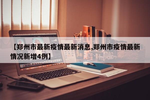 【郑州市最新疫情最新消息,郑州市疫情最新情况新增4例】