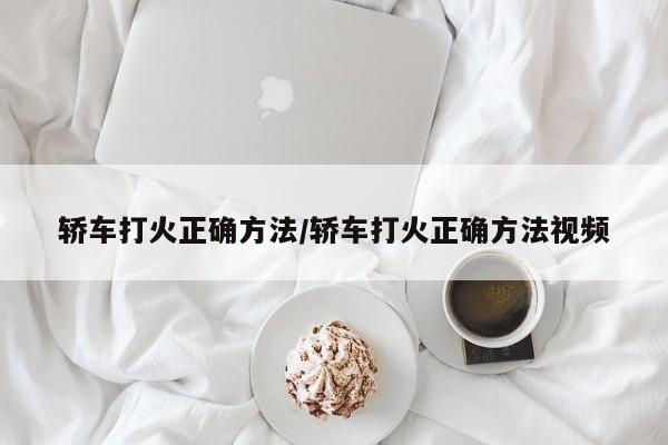 轿车打火正确方法/轿车打火正确方法视频