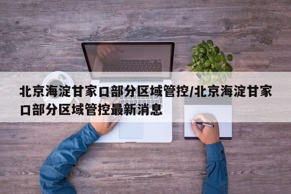北京海淀甘家口部分区域管控/北京海淀甘家口部分区域管控最新消息