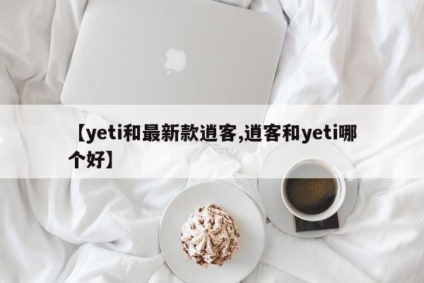 【yeti和最新款逍客,逍客和yeti哪个好】