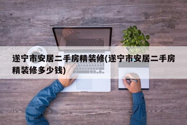 遂宁市安居二手房精装修(遂宁市安居二手房精装修多少钱)