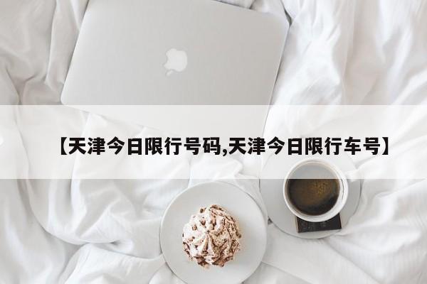 【天津今日限行号码,天津今日限行车号】