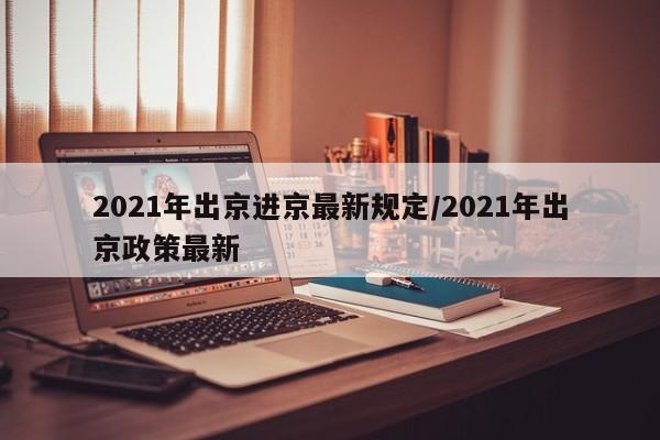 2021年出京进京最新规定/2021年出京政策最新