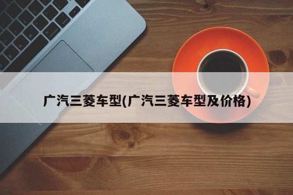 广汽三菱车型(广汽三菱车型及价格)