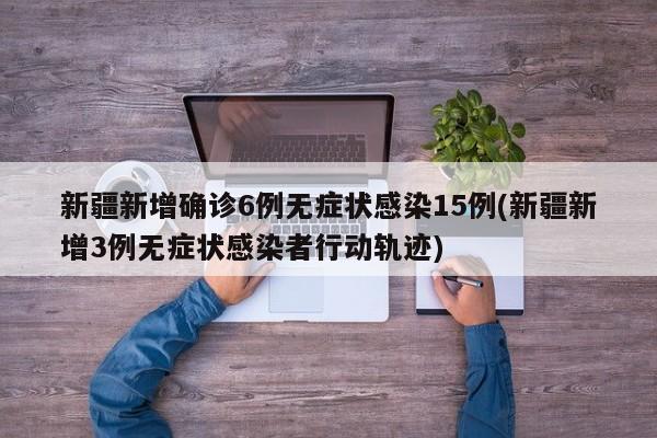 新疆新增确诊6例无症状感染15例(新疆新增3例无症状感染者行动轨迹)