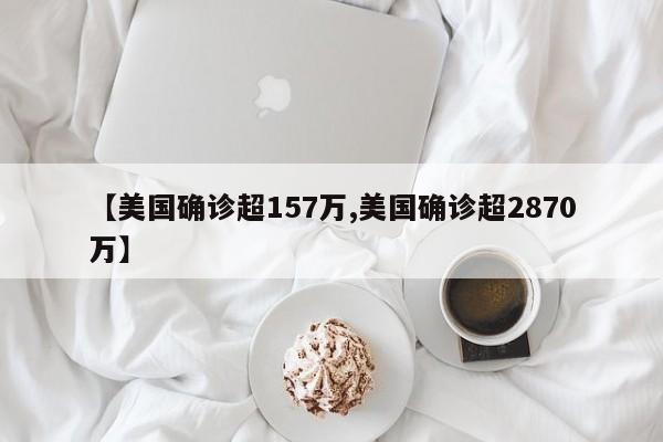 【美国确诊超157万,美国确诊超2870万】