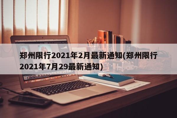 郑州限行2021年2月最新通知(郑州限行2021年7月29最新通知)