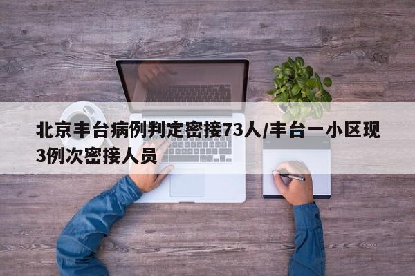 北京丰台病例判定密接73人/丰台一小区现3例次密接人员