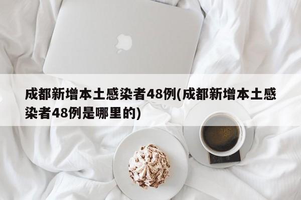 成都新增本土感染者48例(成都新增本土感染者48例是哪里的)