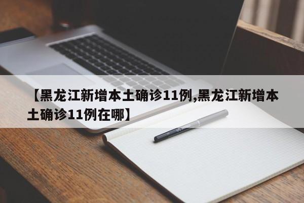 【黑龙江新增本土确诊11例,黑龙江新增本土确诊11例在哪】